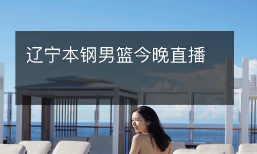 辽宁本钢男篮今晚直播